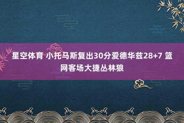 星空体育 小托马斯复出30分爱德华兹28+7 篮网客场大捷丛林狼