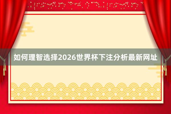 如何理智选择2026世界杯下注分析最新网址