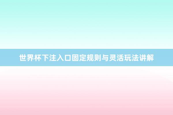 世界杯下注入口固定规则与灵活玩法讲解