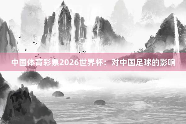 中国体育彩票2026世界杯：对中国足球的影响
