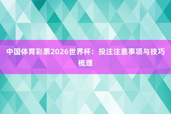 中国体育彩票2026世界杯：投注注意事项与技巧梳理