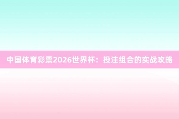 中国体育彩票2026世界杯：投注组合的实战攻略
