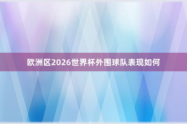 欧洲区2026世界杯外围球队表现如何
