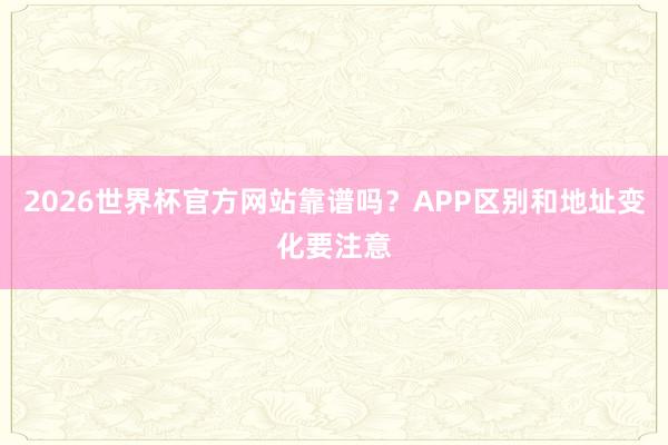 2026世界杯官方网站靠谱吗？APP区别和地址变化要注意