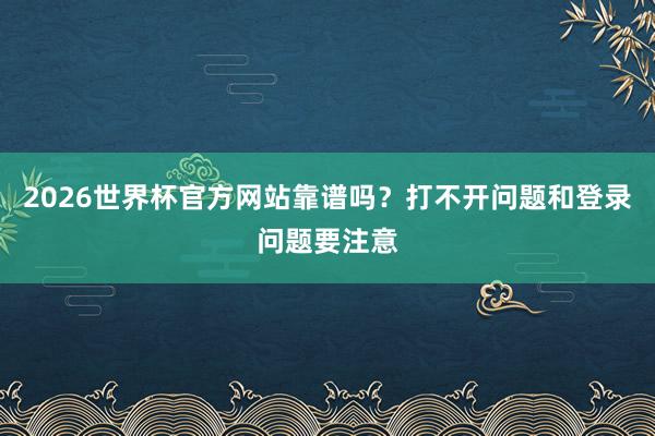 2026世界杯官方网站靠谱吗？打不开问题和登录问题要注意