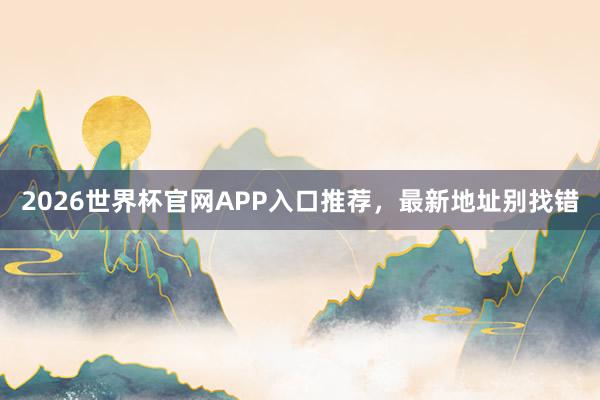 2026世界杯官网APP入口推荐，最新地址别找错