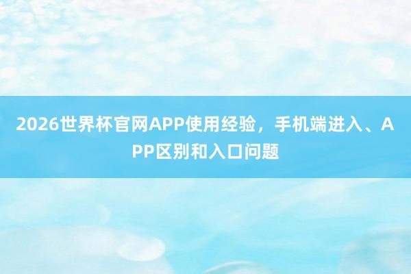 2026世界杯官网APP使用经验，手机端进入、APP区别和入口问题