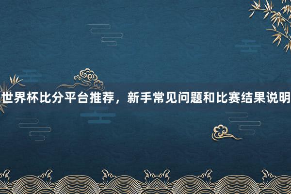 世界杯比分平台推荐，新手常见问题和比赛结果说明