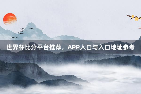 世界杯比分平台推荐，APP入口与入口地址参考