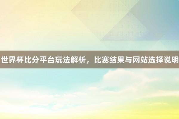 世界杯比分平台玩法解析，比赛结果与网站选择说明