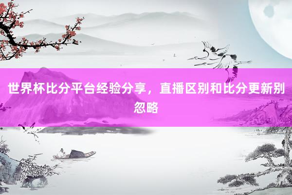 世界杯比分平台经验分享，直播区别和比分更新别忽略