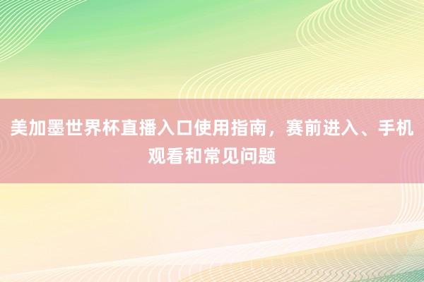 美加墨世界杯直播入口使用指南，赛前进入、手机观看和常见问题