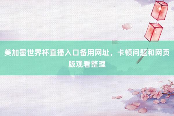 美加墨世界杯直播入口备用网址，卡顿问题和网页版观看整理