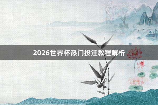 2026世界杯热门投注教程解析