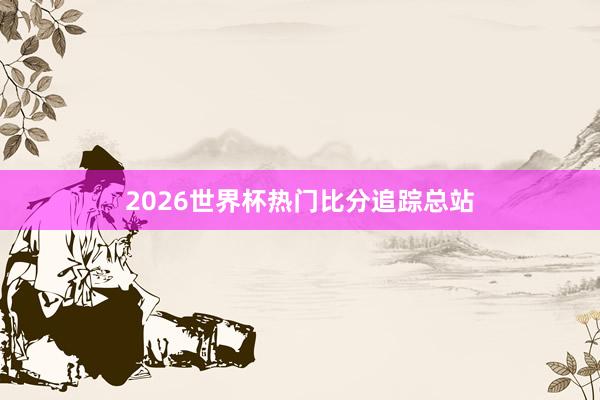 2026世界杯热门比分追踪总站