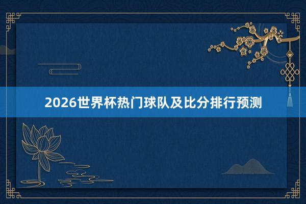 2026世界杯热门球队及比分排行预测