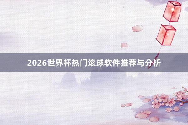 2026世界杯热门滚球软件推荐与分析