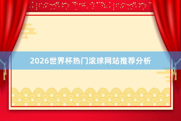 2026世界杯热门滚球网站推荐分析