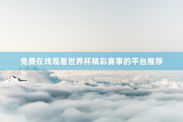 免费在线观看世界杯精彩赛事的平台推荐