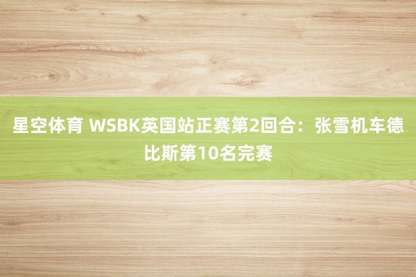 星空体育 WSBK英国站正赛第2回合:张雪机车德比斯第10名完赛