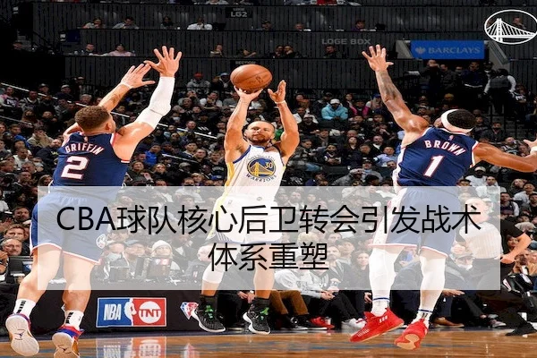 CBA球队核心后卫转会引发战术体系重塑